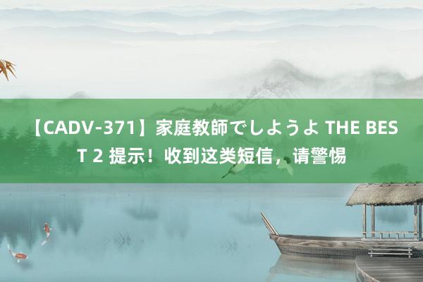 【CADV-371】家庭教師でしようよ THE BEST 2 提示!收到这类短信,请警惕