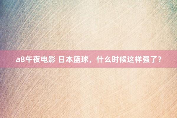 a8午夜电影 日本篮球，什么时候这样强了？