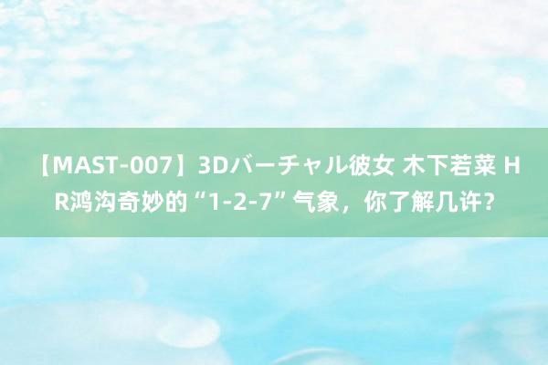 【MAST-007】3Dバーチャル彼女 木下若菜 HR鸿沟奇妙的“1-2-7”气象，你了解几许？