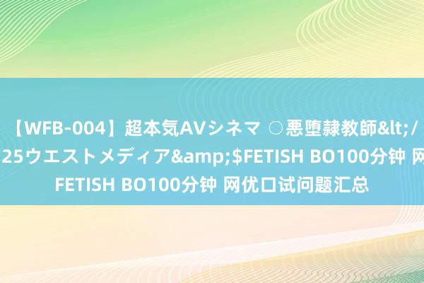 【WFB-004】超本気AVシネマ ○悪堕隷教師</a>2005-02-25ウエストメディア&$FETISH BO100分钟 网优口试问题汇总