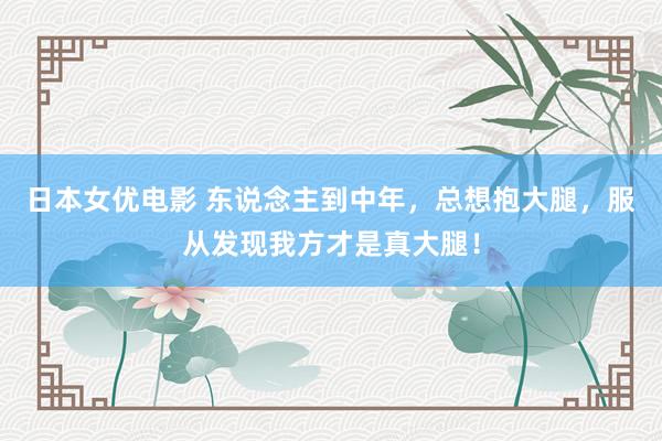 日本女优电影 东说念主到中年，总想抱大腿，服从发现我方才是真大腿！