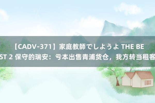 【CADV-371】家庭教師でしようよ THE BEST 2 保守的瑞安：亏本出售青浦货仓，我方转当租客