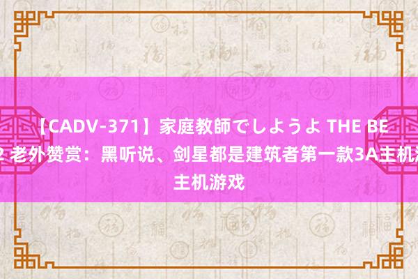 【CADV-371】家庭教師でしようよ THE BEST 2 老外赞赏：黑听说、剑星都是建筑者第一款3A主机游戏