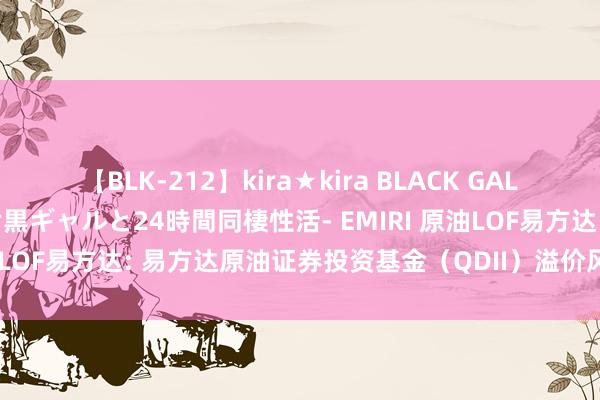【BLK-212】kira★kira BLACK GAL レンタル痴女GAL-日焼け黒ギャルと24時間同棲性活- EMIRI 原油LOF易方达: 易方达原油证券投资基金(QDII)溢价风险教导公告