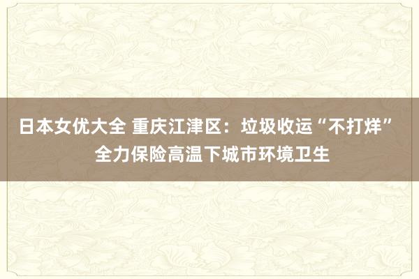 日本女优大全 重庆江津区：垃圾收运“不打烊”  全力保险高温下城市环境卫生