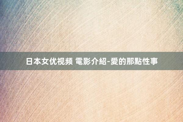 日本女优视频 電影介紹-愛的那點性事