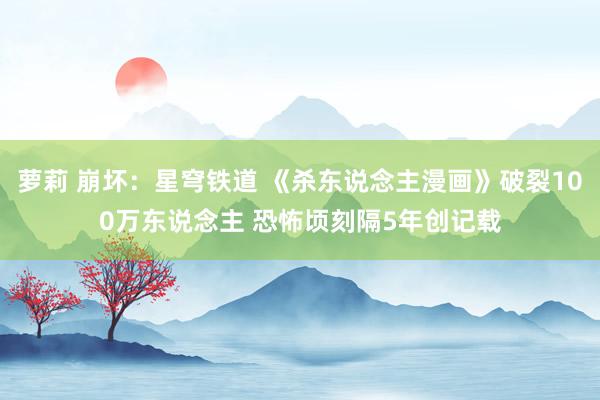 萝莉 崩坏:星穹铁道 《杀东说念主漫画》破裂100万东说念主 恐怖顷刻隔5年创记载