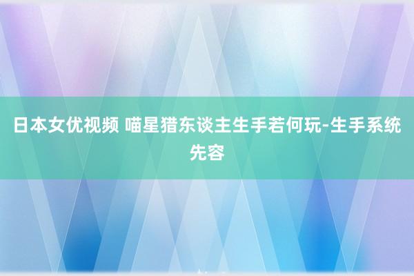 日本女优视频 喵星猎东谈主生手若何玩-生手系统先容