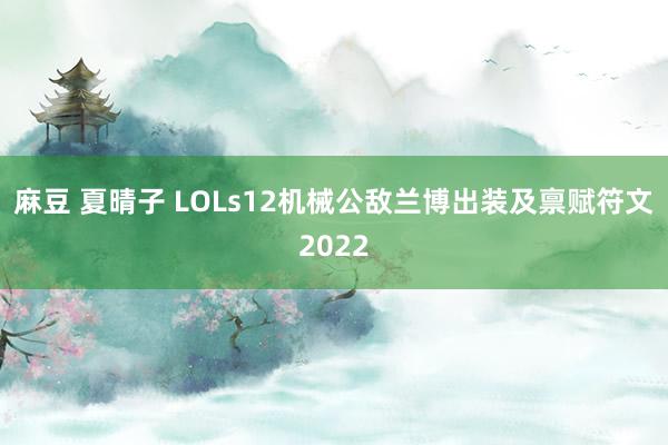 麻豆 夏晴子 LOLs12机械公敌兰博出装及禀赋符文2022
