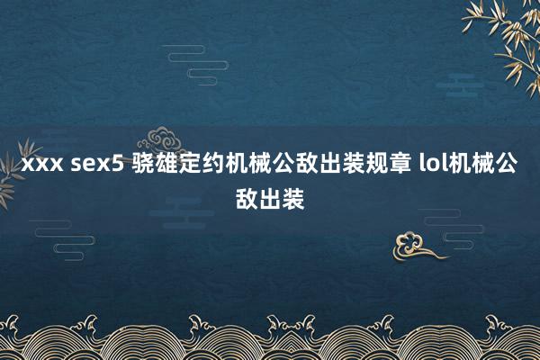 xxx sex5 骁雄定约机械公敌出装规章 lol机械公敌出装