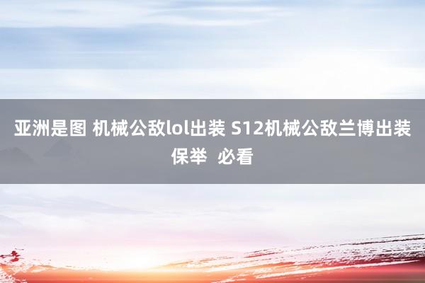 亚洲是图 机械公敌lol出装 S12机械公敌兰博出装保举  必看