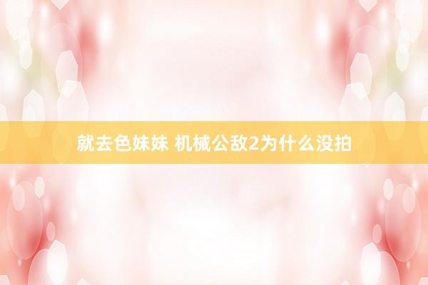 就去色妹妹 机械公敌2为什么没拍