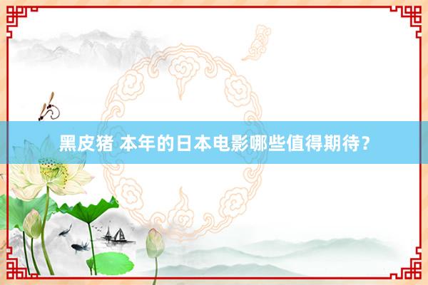 黑皮猪 本年的日本电影哪些值得期待？