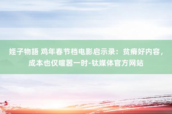 姪子物語 鸡年春节档电影启示录：贫瘠好内容，成本也仅喧嚣一时-钛媒体官方网站