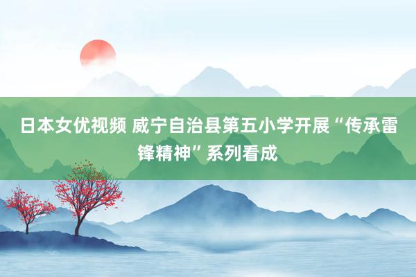 日本女优视频 威宁自治县第五小学开展“传承雷锋精神”系列看成