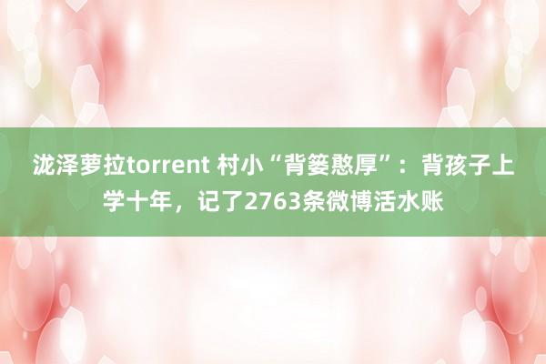 泷泽萝拉torrent 村小“背篓憨厚”：背孩子上学十年，记了2763条微博活水账