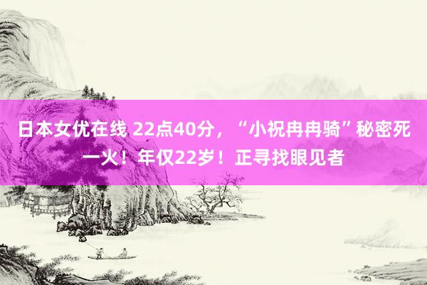日本女优在线 22点40分，“小祝冉冉骑”秘密死一火！年仅22岁！正寻找眼见者