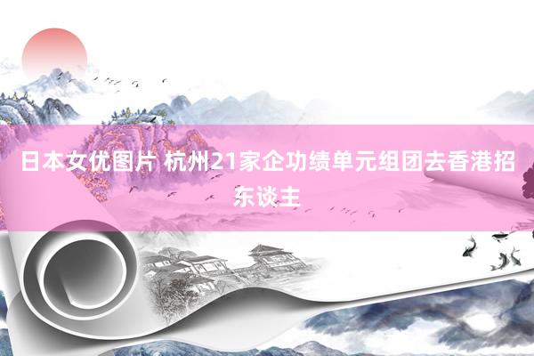 日本女优图片 杭州21家企功绩单元组团去香港招东谈主