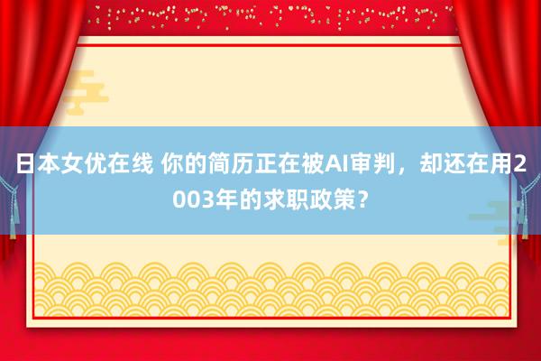 日本女优在线 你的简历正在被AI审判，却还在用2003年的求职政策？