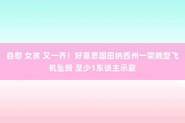 自慰 女孩 又一齐！好意思国田纳西州一架微型飞机坠毁 至少1东谈主示寂