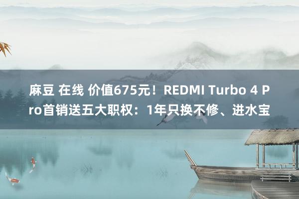 麻豆 在线 价值675元！REDMI Turbo 4 Pro首销送五大职权：1年只换不修、进水宝