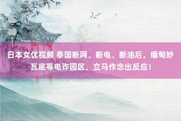 日本女优视频 泰国断网、断电、断油后，缅甸妙瓦底等电诈园区，立马作念出反应！
