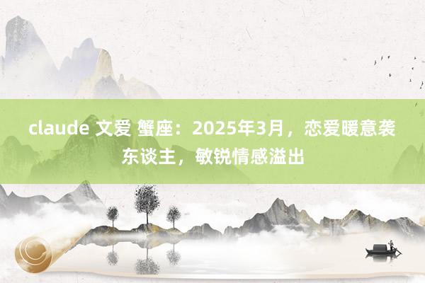 claude 文爱 蟹座：2025年3月，恋爱暖意袭东谈主，敏锐情感溢出