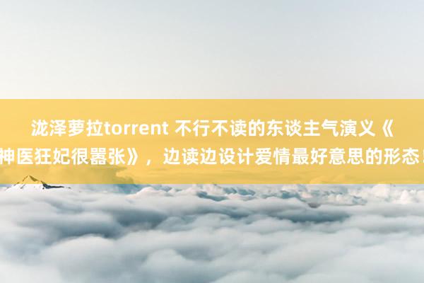 泷泽萝拉torrent 不行不读的东谈主气演义《神医狂妃很嚣张》，边读边设计爱情最好意思的形态！