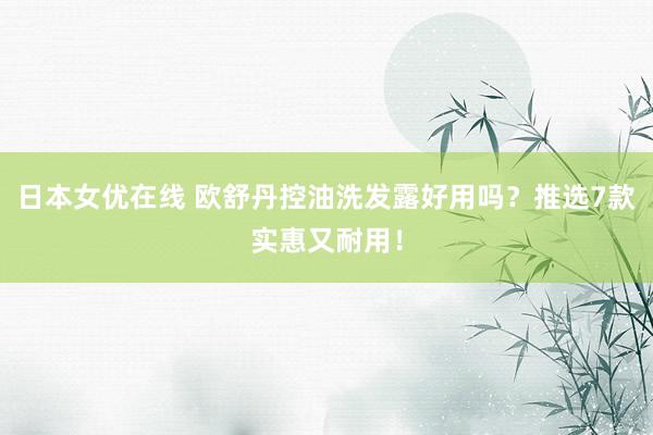 日本女优在线 欧舒丹控油洗发露好用吗？推选7款实惠又耐用！