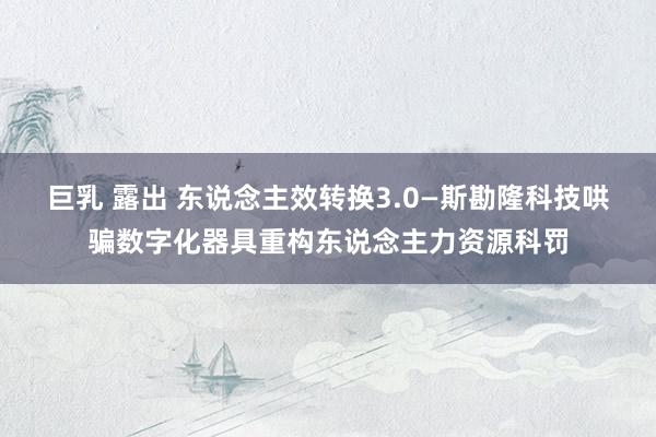 巨乳 露出 东说念主效转换3.0—斯勘隆科技哄骗数字化器具重构东说念主力资源科罚