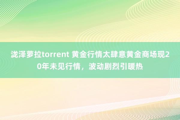 泷泽萝拉torrent 黄金行情太肆意黄金商场现20年未见行情，波动剧烈引暖热
