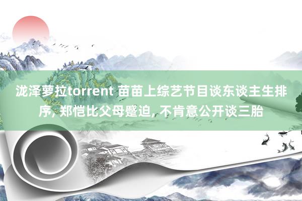 泷泽萝拉torrent 苗苗上综艺节目谈东谈主生排序， 郑恺比父母蹙迫， 不肯意公开谈三胎