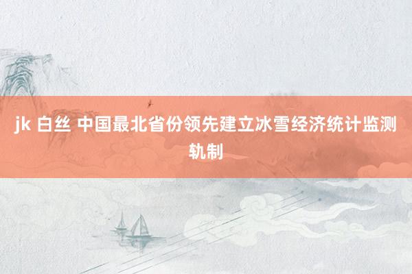 jk 白丝 中国最北省份领先建立冰雪经济统计监测轨制