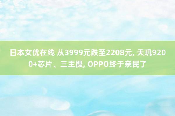 日本女优在线 从3999元跌至2208元， 天玑9200+芯片、三主摄， OPPO终于亲民了