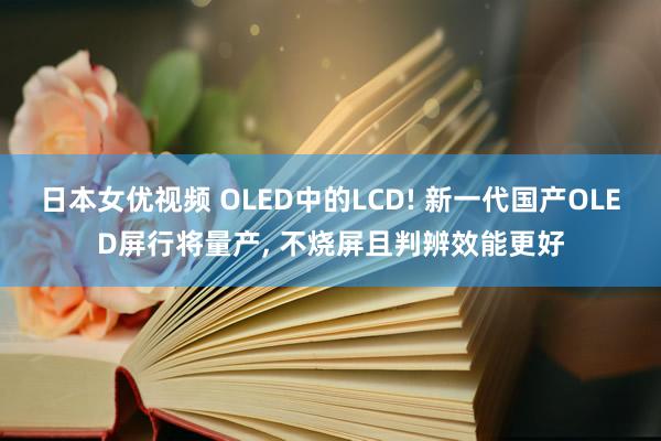 日本女优视频 OLED中的LCD! 新一代国产OLED屏行将量产， 不烧屏且判辨效能更好