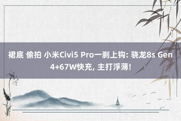 裙底 偷拍 小米Civi5 Pro一刹上钩: 骁龙8s Gen4+67W快充， 主打浮薄!