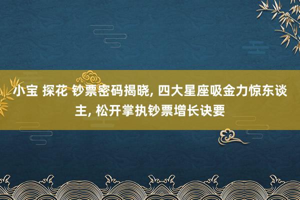 小宝 探花 钞票密码揭晓, 四大星座吸金力惊东谈主, 松开掌执钞票增长诀要