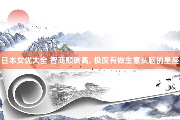 日本女优大全 智商颠倒高, 极度有做生意头脑的星座