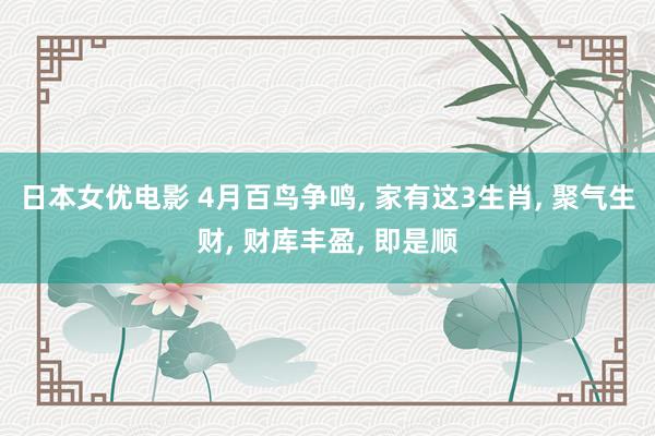 日本女优电影 4月百鸟争鸣, 家有这3生肖, 聚气生财, 财库丰盈, 即是顺