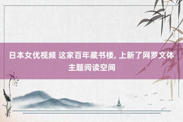 日本女优视频 这家百年藏书楼， 上新了网罗文体主题阅读空间