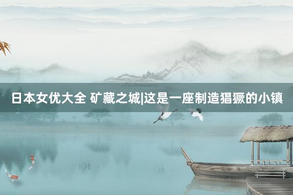 日本女优大全 矿藏之城|这是一座制造猖獗的小镇