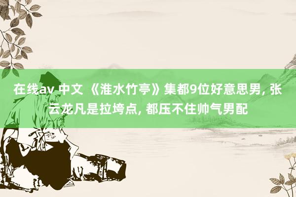 在线av 中文 《淮水竹亭》集都9位好意思男， 张云龙凡是拉垮点， 都压不住帅气男配