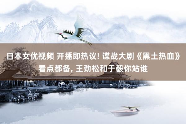 日本女优视频 开播即热议! 谍战大剧《黑土热血》看点都备， 王劲松和于毅你站谁