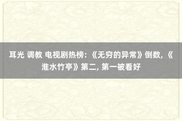 耳光 调教 电视剧热榜: 《无穷的异常》倒数， 《淮水竹亭》第二， 第一被看好