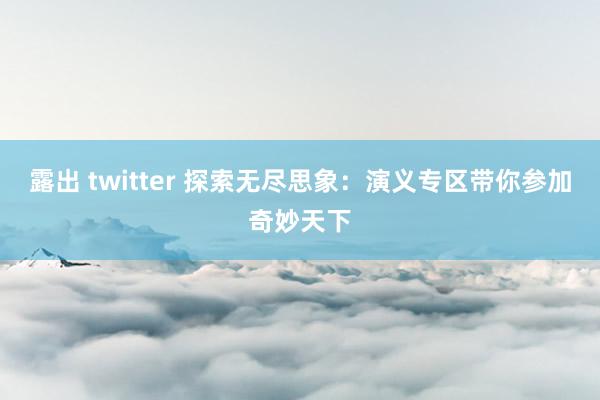 露出 twitter 探索无尽思象：演义专区带你参加奇妙天下