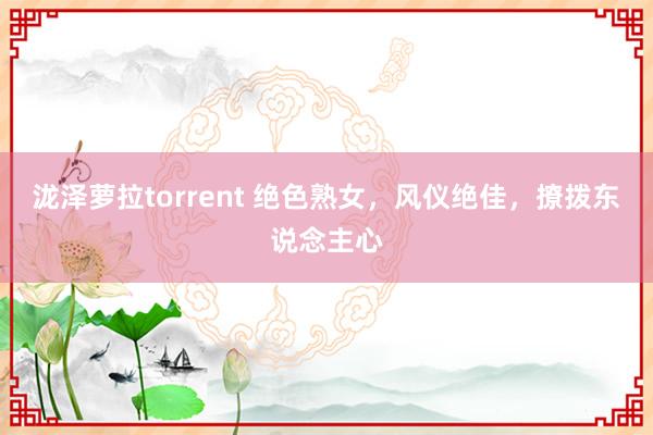 泷泽萝拉torrent 绝色熟女，风仪绝佳，撩拨东说念主心
