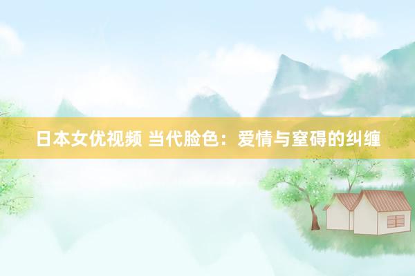 日本女优视频 当代脸色：爱情与窒碍的纠缠