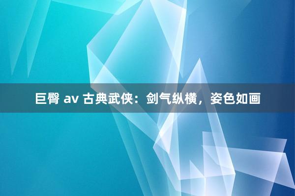 巨臀 av 古典武侠：剑气纵横，姿色如画