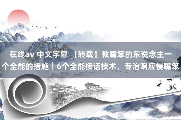在线av 中文字幕 【转载】教嘴笨的东说念主一个全能的措施｜6个全能接话技术，专治响应慢嘴笨