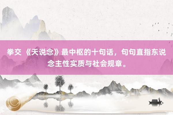 拳交 《天说念》最中枢的十句话，句句直指东说念主性实质与社会规章。